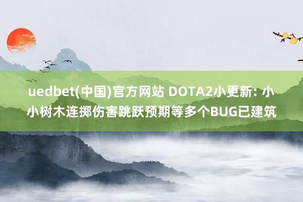 uedbet(中国)官方网站 DOTA2小更新: 小小树木连掷伤害跳跃预期等多个BUG已建筑