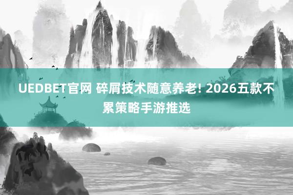 UEDBET官网 碎屑技术随意养老! 2026五款不累策略手游推选