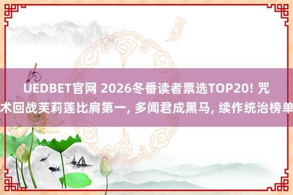 UEDBET官网 2026冬番读者票选TOP20! 咒术回战芙莉莲比肩第一， 多闻君成黑马， 续作统治榜单