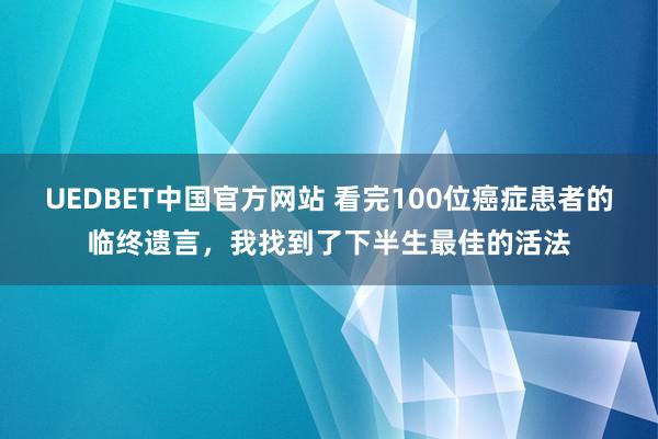 UEDBET中国官方网站 看完100位癌症患者的临终遗言，我找到了下半生最佳的活法