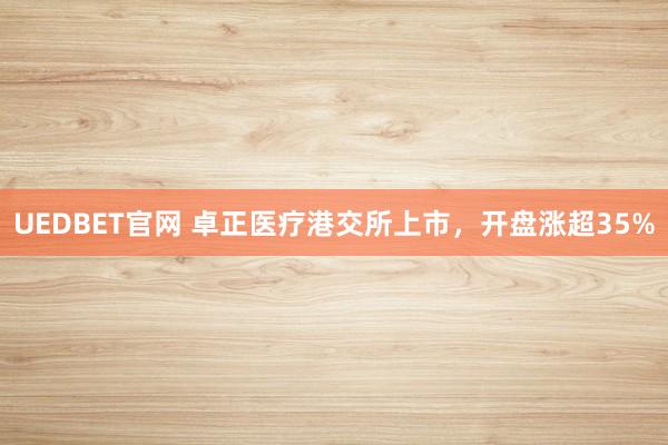 UEDBET官网 卓正医疗港交所上市，开盘涨超35%