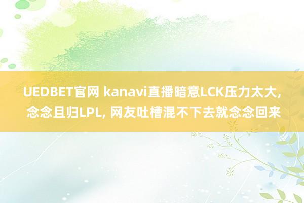 UEDBET官网 kanavi直播暗意LCK压力太大， 念念且归LPL， 网友吐槽混不下去就念念回来