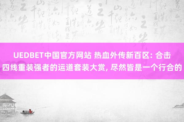 UEDBET中国官方网站 热血外传新百区: 合击四线重装强者的运道套装大赏, 尽然皆是一个行合的