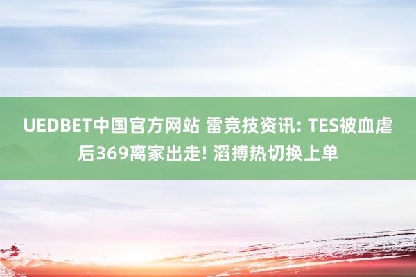 UEDBET中国官方网站 雷竞技资讯: TES被血虐后369离家出走! 滔搏热切换上单