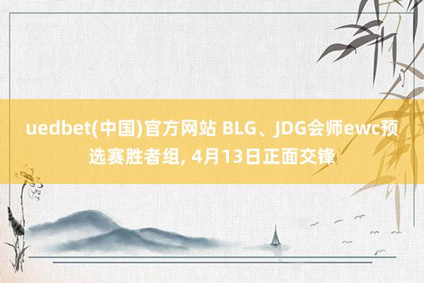 uedbet(中国)官方网站 BLG、JDG会师ewc预选赛胜者组， 4月13日正面交锋
