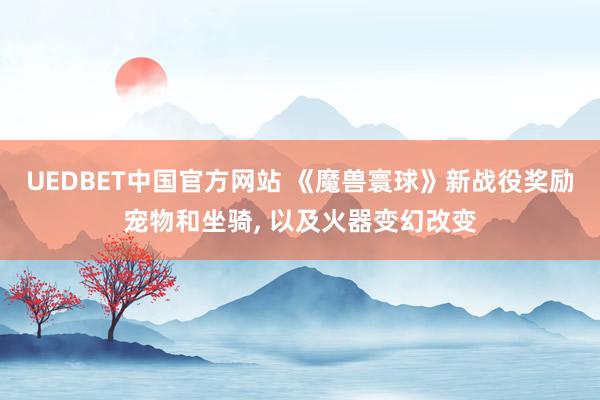 UEDBET中国官方网站 《魔兽寰球》新战役奖励宠物和坐骑， 以及火器变幻改变