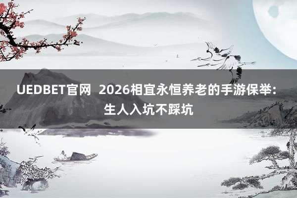 UEDBET官网  2026相宜永恒养老的手游保举: 生人入坑不踩坑