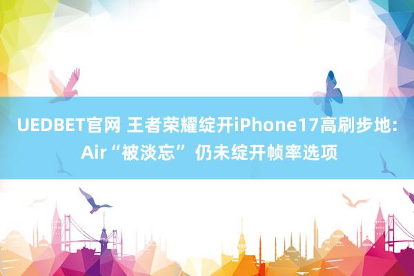 UEDBET官网 王者荣耀绽开iPhone17高刷步地: Air“被淡忘” 仍未绽开帧率选项