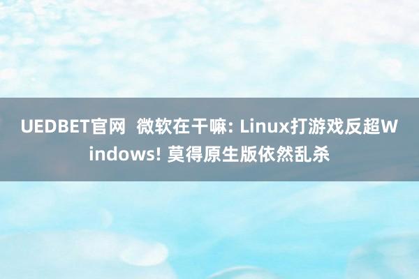 UEDBET官网  微软在干嘛: Linux打游戏反超Windows! 莫得原生版依然乱杀