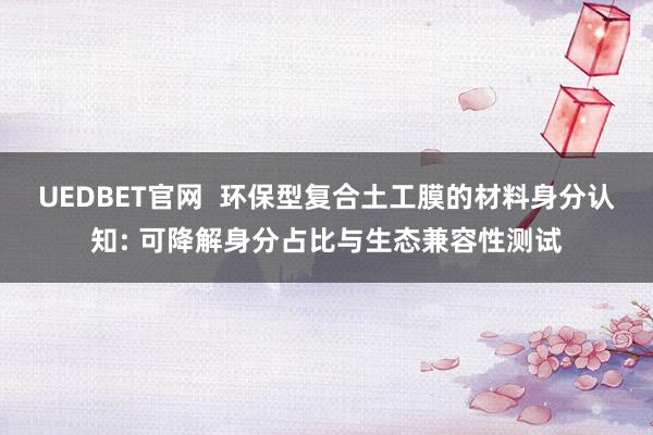 UEDBET官网  环保型复合土工膜的材料身分认知: 可降解身分占比与生态兼容性测试