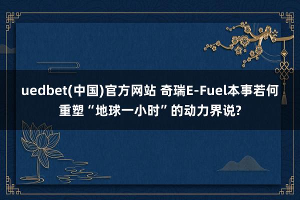 uedbet(中国)官方网站 奇瑞E-Fuel本事若何重塑“地球一小时”的动力界说?