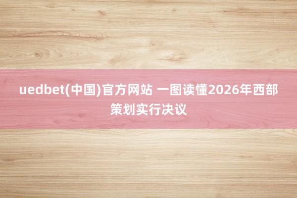 uedbet(中国)官方网站 一图读懂2026年西部策划实行决议