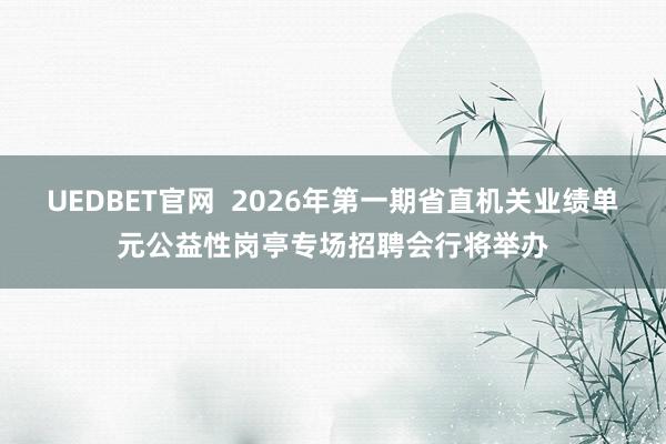 UEDBET官网 2026年第一期省直机关业绩单元公益性岗亭专场招聘会行将举办