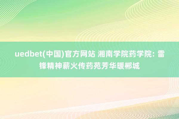 uedbet(中国)官方网站 湘南学院药学院: 雷锋精神薪火传药苑芳华暖郴城