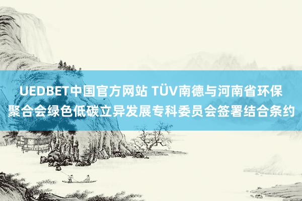 UEDBET中国官方网站 TÜV南德与河南省环保聚合会绿色低碳立异发展专科委员会签署结合条约
