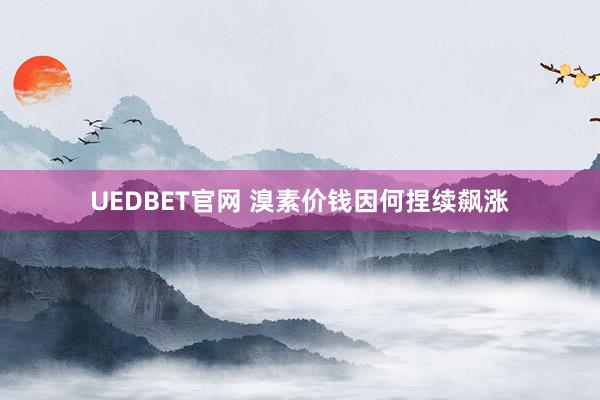 UEDBET官网 溴素价钱因何捏续飙涨