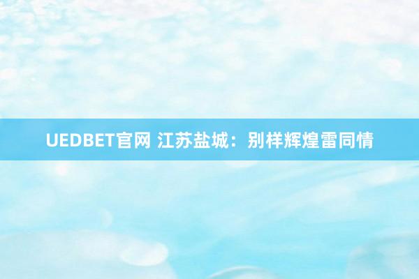 UEDBET官网 江苏盐城：别样辉煌雷同情
