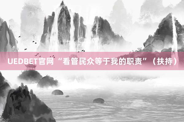 UEDBET官网 “看管民众等于我的职责”（扶持）