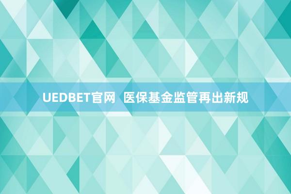 UEDBET官网  医保基金监管再出新规