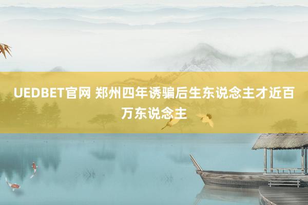 UEDBET官网 郑州四年诱骗后生东说念主才近百万东说念主