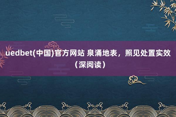 uedbet(中国)官方网站 泉涌地表，照见处置实效（深阅读）
