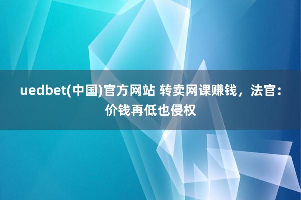 uedbet(中国)官方网站 转卖网课赚钱，法官：价钱再低也侵权