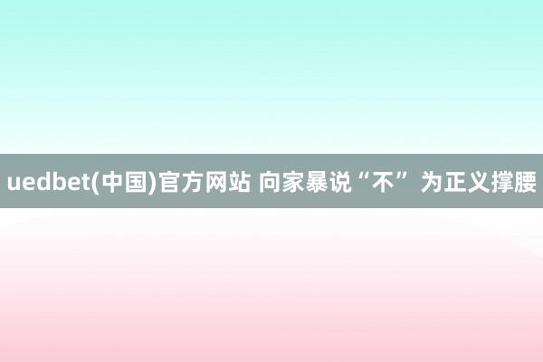 uedbet(中国)官方网站 向家暴说“不” 为正义撑腰