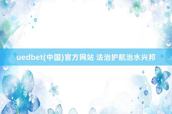 uedbet(中国)官方网站 法治护航治水兴邦