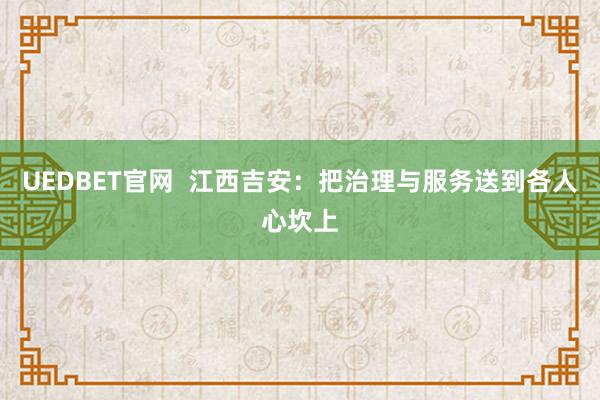 UEDBET官网  江西吉安：把治理与服务送到各人心坎上