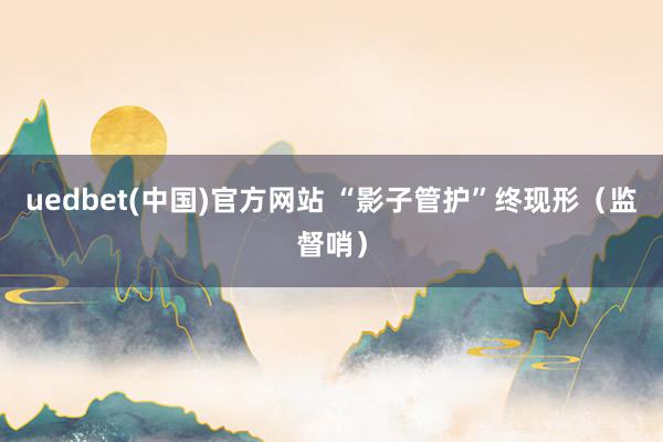 uedbet(中国)官方网站 “影子管护”终现形（监督哨）