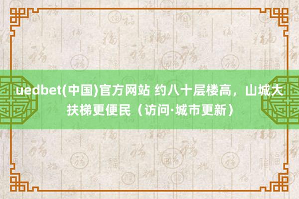 uedbet(中国)官方网站 约八十层楼高，山城大扶梯更便民（访问·城市更新）