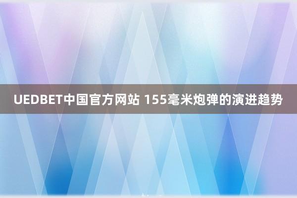 UEDBET中国官方网站 155毫米炮弹的演进趋势