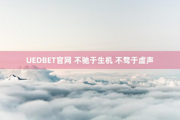 UEDBET官网 不驰于生机 不骛于虚声