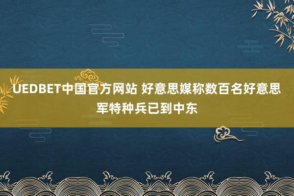 UEDBET中国官方网站 好意思媒称数百名好意思军特种兵已到中东