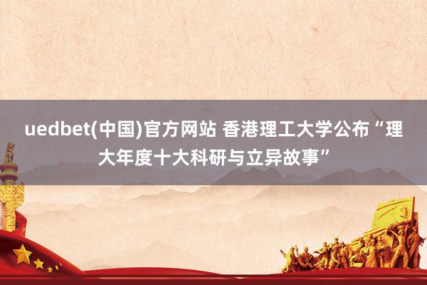 uedbet(中国)官方网站 香港理工大学公布“理大年度十大科研与立异故事”
