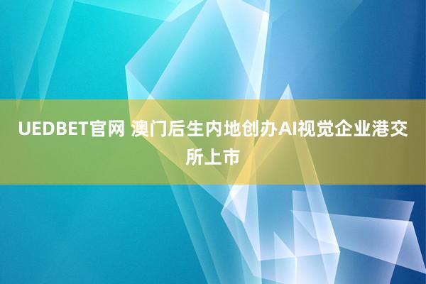 UEDBET官网 澳门后生内地创办AI视觉企业港交所上市
