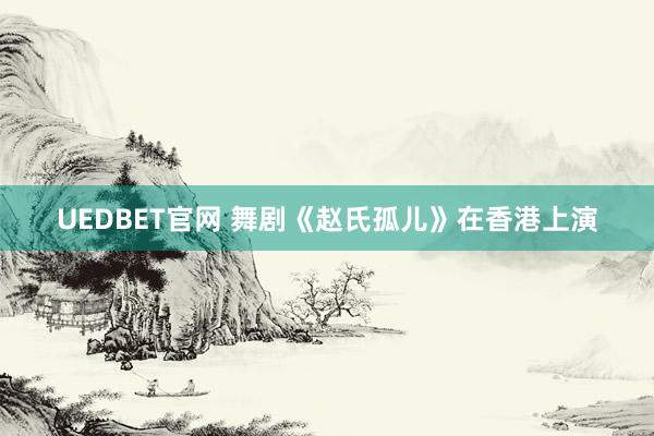 UEDBET官网 舞剧《赵氏孤儿》在香港上演