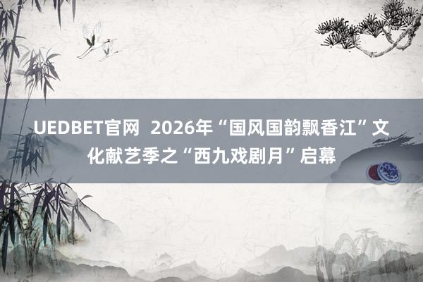 UEDBET官网  2026年“国风国韵飘香江”文化献艺季之“西九戏剧月”启幕