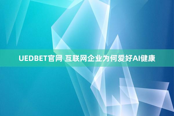 UEDBET官网 互联网企业为何爱好AI健康