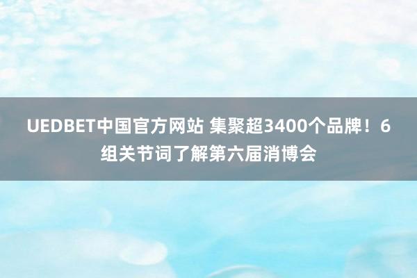 UEDBET中国官方网站 集聚超3400个品牌！6组关节词了解第六届消博会