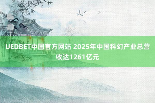 UEDBET中国官方网站 2025年中国科幻产业总营收达1261亿元