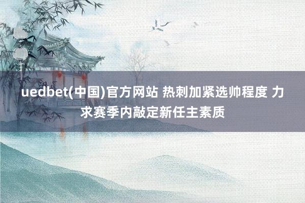 uedbet(中国)官方网站 热刺加紧选帅程度 力求赛季内敲定新任主素质