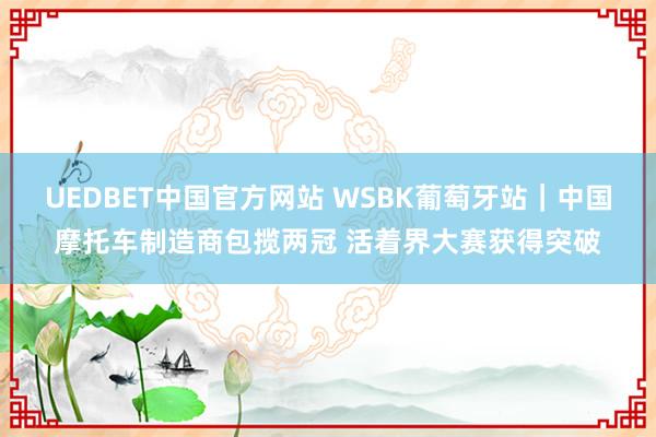 UEDBET中国官方网站 WSBK葡萄牙站｜中国摩托车制造商包揽两冠 活着界大赛获得突破