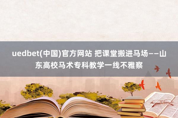 uedbet(中国)官方网站 把课堂搬进马场——山东高校马术专科教学一线不雅察