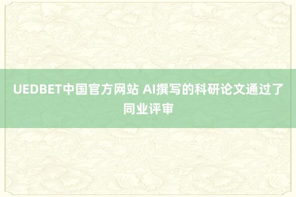 UEDBET中国官方网站 AI撰写的科研论文通过了同业评审