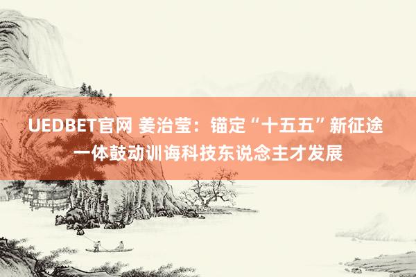 UEDBET官网 姜治莹：锚定“十五五”新征途 一体鼓动训诲科技东说念主才发展
