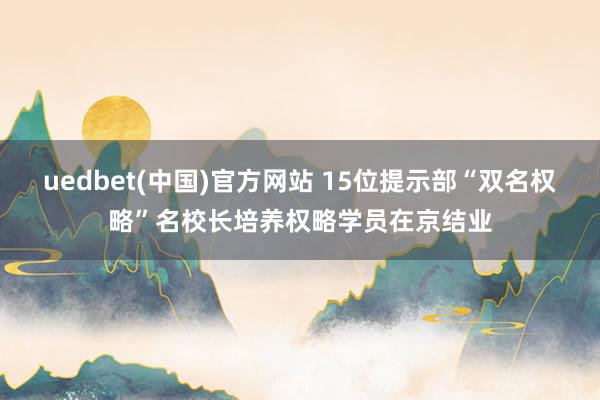 uedbet(中国)官方网站 15位提示部“双名权略”名校长培养权略学员在京结业