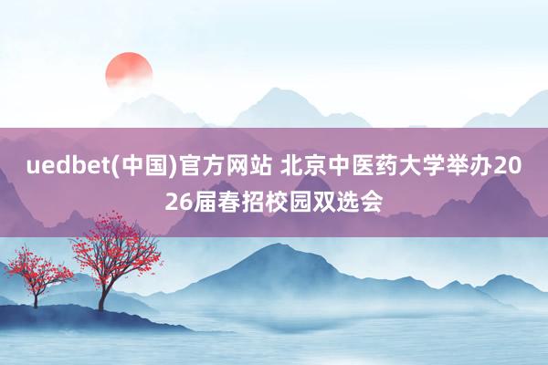 uedbet(中国)官方网站 北京中医药大学举办2026届春招校园双选会