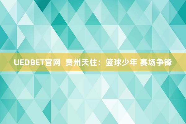 UEDBET官网  贵州天柱：篮球少年 赛场争锋