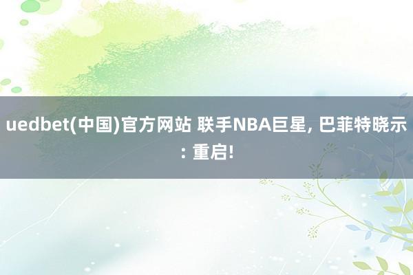 uedbet(中国)官方网站 联手NBA巨星， 巴菲特晓示: 重启!